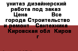 унитаз дизайнерский, работа под заказ › Цена ­ 10 000 - Все города Строительство и ремонт » Сантехника   . Кировская обл.,Киров г.